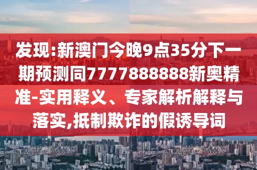 發(fā)現(xiàn):新澳門今晚9點35分下一期預(yù)測同7777888888新奧精準(zhǔn)-實用釋義、專家解析解釋與落實,抵制欺詐的假誘導(dǎo)詞
