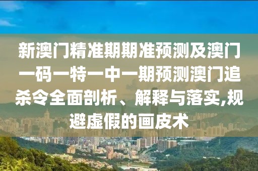 新澳門精準期期準預測及澳門一碼一特一中一期預測澳門追殺令全面剖析、解釋與落實,規(guī)避虛假的畫皮術