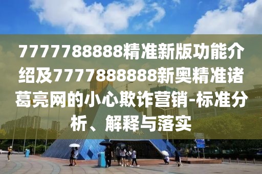 7777788888精準新版功能介紹及7777888888新奧精準諸葛亮網(wǎng)的小心欺詐營銷-標準分析、解釋與落實