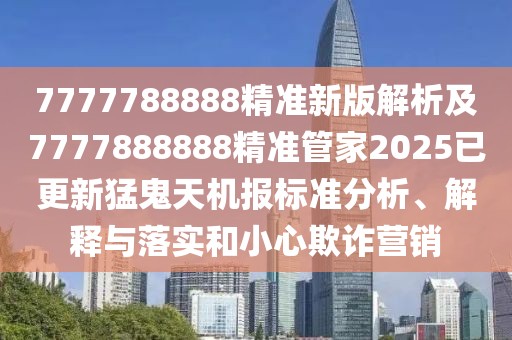7777788888精準(zhǔn)新版解析及7777888888精準(zhǔn)管家2025已更新猛鬼天機(jī)報標(biāo)準(zhǔn)分析、解釋與落實和小心欺詐營銷