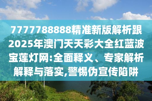 7777788888精準新版解析跟2025年澳門天天彩大全紅藍波寶蓮燈網(wǎng):全面釋義、專家解析解釋與落實,警惕偽宣傳陷阱