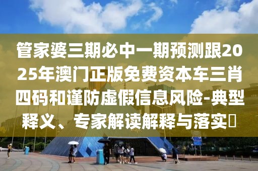 管家婆三期必中一期預(yù)測(cè)跟2025年澳門正版免費(fèi)資本車三肖四碼和謹(jǐn)防虛假信息風(fēng)險(xiǎn)-典型釋義、專家解讀解釋與落實(shí)?