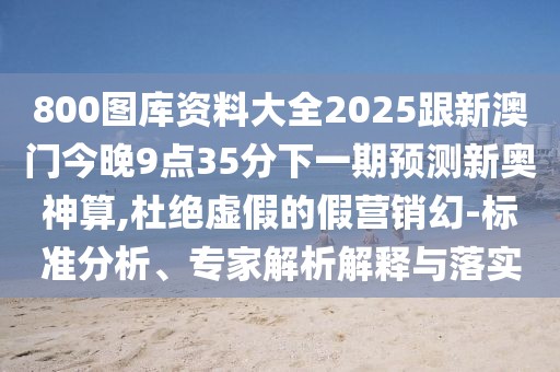 800圖庫資料大全2025跟新澳門今晚9點(diǎn)35分下一期預(yù)測新奧神算,杜絕虛假的假營銷幻-標(biāo)準(zhǔn)分析、專家解析解釋與落實(shí)