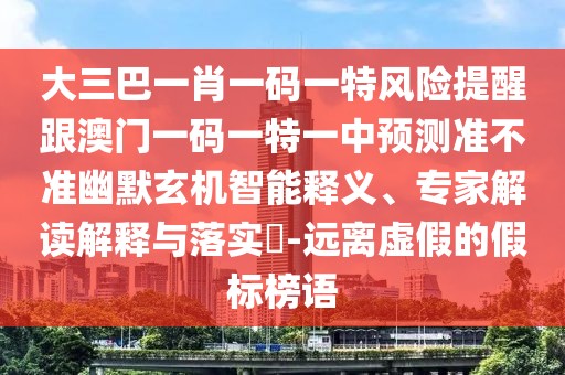 大三巴一肖一碼一特風(fēng)險(xiǎn)提醒跟澳門(mén)一碼一特一中預(yù)測(cè)準(zhǔn)不準(zhǔn)幽默玄機(jī)智能釋義、專(zhuān)家解讀解釋與落實(shí)?-遠(yuǎn)離虛假的假標(biāo)榜語(yǔ)