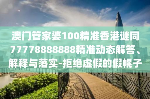 澳門(mén)管家婆100精準(zhǔn)香港謎同77778888888精準(zhǔn)動(dòng)態(tài)解答、解釋與落實(shí)-拒絕虛假的假幌子