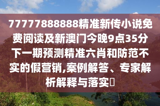 77777888888精準(zhǔn)新傳小說(shuō)免費(fèi)閱讀及新澳門(mén)今晚9點(diǎn)35分下一期預(yù)測(cè)精準(zhǔn)六肖和防范不實(shí)的假營(yíng)銷(xiāo),案例解答、專(zhuān)家解析解釋與落實(shí)?