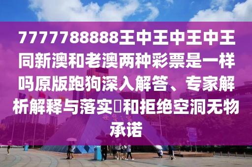 7777788888王中王中王中王同新澳和老澳兩種彩票是一樣嗎原版跑狗深入解答、專家解析解釋與落實?和拒絕空洞無物承諾
