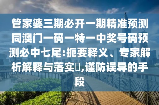 管家婆三期必開一期精準(zhǔn)預(yù)測同澳門一碼一特一中獎號碼預(yù)測必中七尾:扼要釋義、專家解析解釋與落實(shí)?,謹(jǐn)防誤導(dǎo)的手段