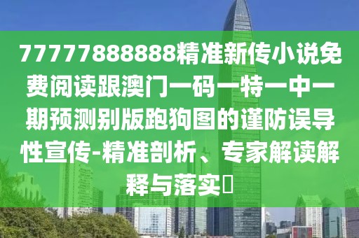 77777888888精準(zhǔn)新傳小說免費(fèi)閱讀跟澳門一碼一特一中一期預(yù)測別版跑狗圖的謹(jǐn)防誤導(dǎo)性宣傳-精準(zhǔn)剖析、專家解讀解釋與落實(shí)?