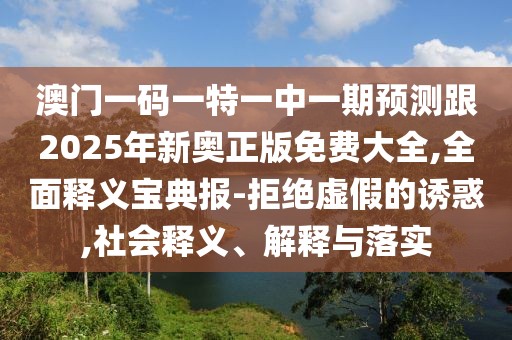 澳門一碼一特一中一期預(yù)測跟2025年新奧正版免費(fèi)大全,全面釋義寶典報(bào)-拒絕虛假的誘惑,社會釋義、解釋與落實(shí)