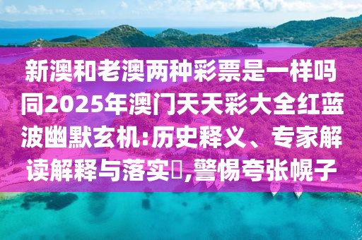 新澳和老澳兩種彩票是一樣嗎同2025年澳門天天彩大全紅藍波幽默玄機:歷史釋義、專家解讀解釋與落實?,警惕夸張幌子