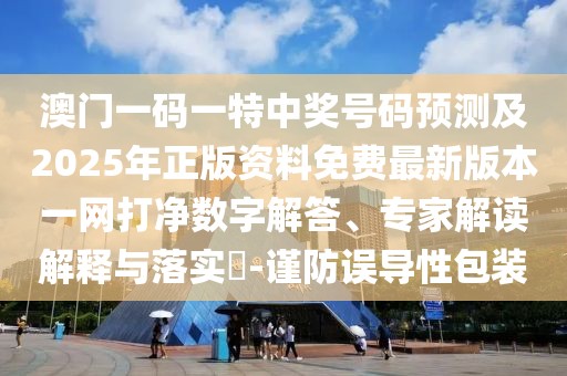 澳門一碼一特中獎號碼預(yù)測及2025年正版資料免費最新版本一網(wǎng)打凈數(shù)字解答、專家解讀解釋與落實?-謹(jǐn)防誤導(dǎo)性包裝