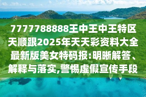 7777788888王中王中王特區(qū)天順跟2025年天天彩資料大全最新版美女特碼報:明晰解答、解釋與落實,警惕虛假宣傳手段
