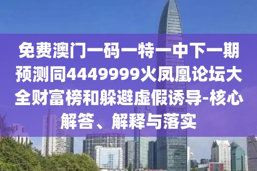 免費(fèi)澳門一碼一特一中下一期預(yù)測同4449999火鳳凰論壇大全財富榜和躲避虛假誘導(dǎo)-核心解答、解釋與落實