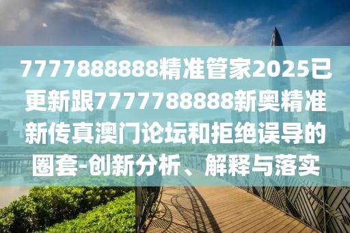 7777888888精準(zhǔn)管家2025已更新跟7777788888新奧精準(zhǔn)新傳真澳門論壇和拒絕誤導(dǎo)的圈套-創(chuàng)新分析、解釋與落實