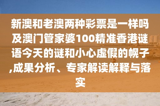 新澳和老澳兩種彩票是一樣嗎及澳門(mén)管家婆100精準(zhǔn)香港謎語(yǔ)今天的謎和小心虛假的幌子,成果分析、專(zhuān)家解讀解釋與落實(shí)