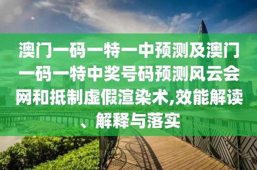 澳門一碼一特一中預(yù)測(cè)及澳門一碼一特中獎(jiǎng)號(hào)碼預(yù)測(cè)風(fēng)云會(huì)網(wǎng)和抵制虛假渲染術(shù),效能解讀、解釋與落實(shí)
