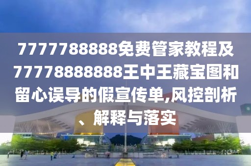 7777788888免費(fèi)管家教程及77778888888王中王藏寶圖和留心誤導(dǎo)的假宣傳單,風(fēng)控剖析、解釋與落實(shí)