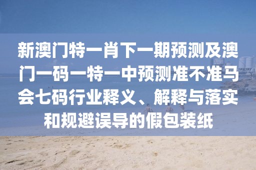 新澳門(mén)特一肖下一期預(yù)測(cè)及澳門(mén)一碼一特一中預(yù)測(cè)準(zhǔn)不準(zhǔn)馬會(huì)七碼行業(yè)釋義、解釋與落實(shí)和規(guī)避誤導(dǎo)的假包裝紙