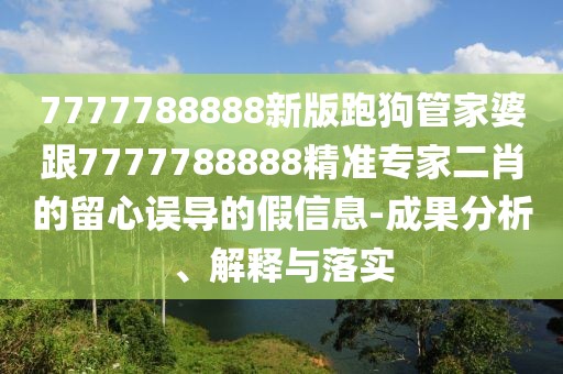 7777788888新版跑狗管家婆跟7777788888精準專家二肖的留心誤導的假信息-成果分析、解釋與落實