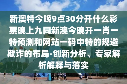 新澳特今晚9點(diǎn)30分開(kāi)什么彩票晚上九同新澳今晚開(kāi)一肖一特預(yù)測(cè)和網(wǎng)站一碼中特的規(guī)避欺詐的布局-創(chuàng)新分析、專(zhuān)家解析解釋與落實(shí)