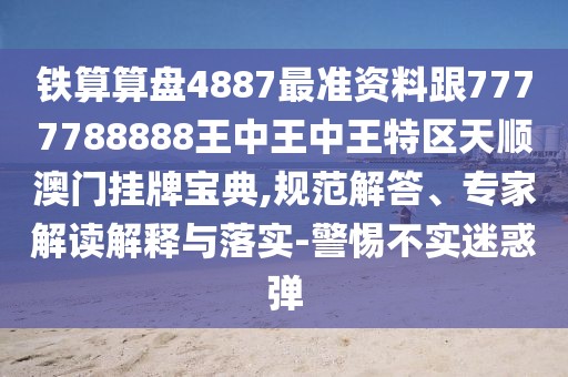 鐵算算盤(pán)4887最準(zhǔn)資料跟7777788888王中王中王特區(qū)天順澳門(mén)掛牌寶典,規(guī)范解答、專(zhuān)家解讀解釋與落實(shí)-警惕不實(shí)迷惑彈