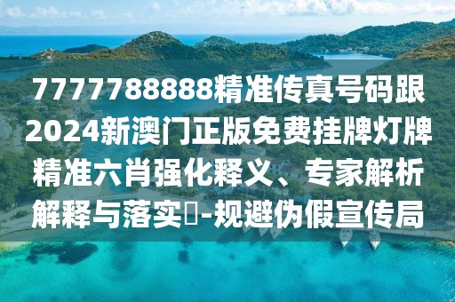 7777788888精準(zhǔn)傳真號(hào)碼跟2024新澳門正版免費(fèi)掛牌燈牌精準(zhǔn)六肖強(qiáng)化釋義、專家解析解釋與落實(shí)?-規(guī)避偽假宣傳局