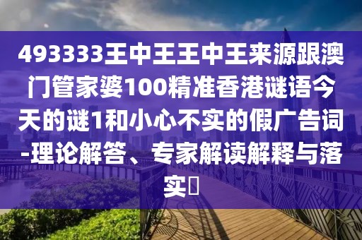 493333王中王王中王來源跟澳門管家婆100精準香港謎語今天的謎1和小心不實的假廣告詞-理論解答、專家解讀解釋與落實?