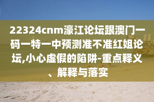 22324cnm濠江論壇跟澳門一碼一特一中預(yù)測準(zhǔn)不準(zhǔn)紅姐論壇,小心虛假的陷阱-重點(diǎn)釋義、解釋與落實(shí)