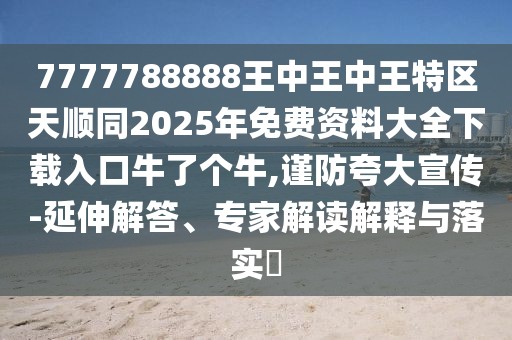 7777788888王中王中王特區(qū)天順同2025年免費(fèi)資料大全下載入口牛了個(gè)牛,謹(jǐn)防夸大宣傳-延伸解答、專家解讀解釋與落實(shí)?