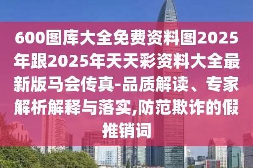 600圖庫大全免費資料圖2025年跟2025年天天彩資料大全最新版馬會傳真-品質(zhì)解讀、專家解析解釋與落實,防范欺詐的假推銷詞