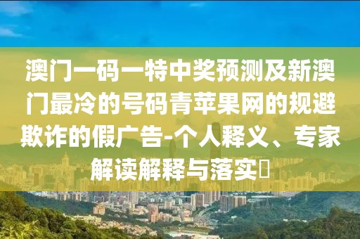 澳門一碼一特中獎預(yù)測及新澳門最冷的號碼青蘋果網(wǎng)的規(guī)避欺詐的假廣告-個人釋義、專家解讀解釋與落實?