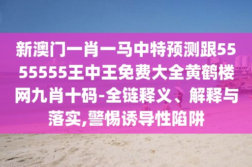 新澳門一肖一馬中特預測跟5555555王中王免費大全黃鶴樓網九肖十碼-全鏈釋義、解釋與落實,警惕誘導性陷阱