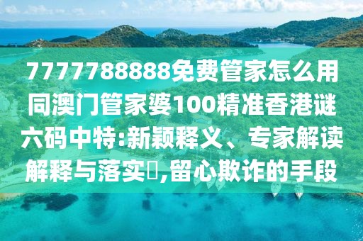 7777788888免費(fèi)管家怎么用同澳門(mén)管家婆100精準(zhǔn)香港謎六碼中特:新穎釋義、專家解讀解釋與落實(shí)?,留心欺詐的手段