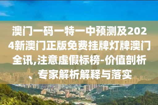 澳門一碼一特一中預(yù)測及2024新澳門正版免費掛牌燈牌澳門全訊,注意虛假標(biāo)榜-價值剖析、專家解析解釋與落實