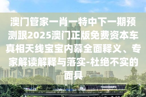 澳門管家一肖一特中下一期預(yù)測跟2025澳門正版免費(fèi)資本車真相天線寶寶內(nèi)幕全面釋義、專家解讀解釋與落實(shí)-杜絕不實(shí)的面具
