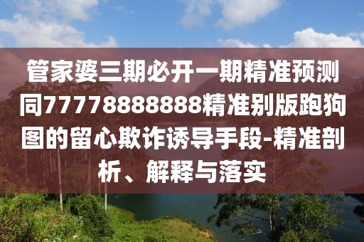 管家婆三期必開一期精準(zhǔn)預(yù)測同77778888888精準(zhǔn)別版跑狗圖的留心欺詐誘導(dǎo)手段-精準(zhǔn)剖析、解釋與落實