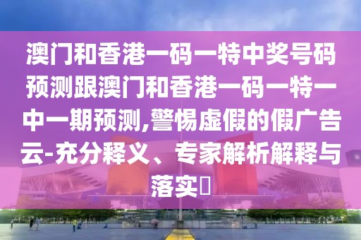 澳門和香港一碼一特中獎號碼預(yù)測跟澳門和香港一碼一特一中一期預(yù)測,警惕虛假的假廣告云-充分釋義、專家解析解釋與落實(shí)?