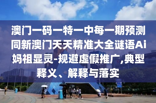 澳門一碼一特一中每一期預(yù)測同新澳門天天精準(zhǔn)大全謎語Ai媽祖顯靈-規(guī)避虛假推廣,典型釋義、解釋與落實