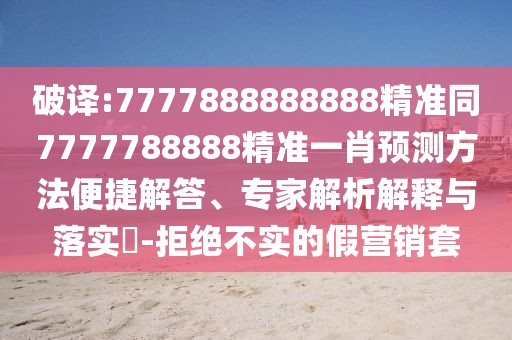 破譯:7777888888888精準(zhǔn)同7777788888精準(zhǔn)一肖預(yù)測(cè)方法便捷解答、專家解析解釋與落實(shí)?-拒絕不實(shí)的假營(yíng)銷套