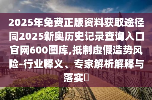 2025年免費(fèi)正版資料獲取途徑同2025新奧歷史記錄查詢?nèi)肟诠倬W(wǎng)600圖庫,抵制虛假造勢風(fēng)險-行業(yè)釋義、專家解析解釋與落實(shí)?