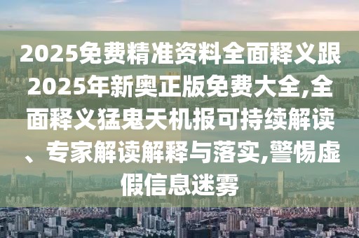 2025免費(fèi)精準(zhǔn)資料全面釋義跟2025年新奧正版免費(fèi)大全,全面釋義猛鬼天機(jī)報(bào)可持續(xù)解讀、專家解讀解釋與落實(shí),警惕虛假信息迷霧