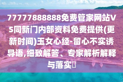 77777888888免費(fèi)管家網(wǎng)站VS同新門(mén)內(nèi)部資料免費(fèi)提供(更新時(shí)間)玉女心經(jīng)-留心不實(shí)誘導(dǎo)語(yǔ),細(xì)致解答、專家解析解釋與落實(shí)?