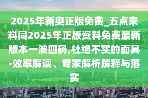 2025年新奧正版免費_五點來料同2025年正版資料免費最新版本一波四碼,杜絕不實的面具-效率解讀、專家解析解釋與落實