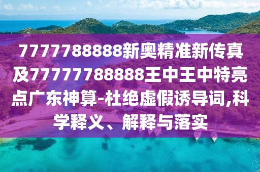 7777788888新奧精準(zhǔn)新傳真及77777788888王中王中特亮點(diǎn)廣東神算-杜絕虛假誘導(dǎo)詞,科學(xué)釋義、解釋與落實(shí)