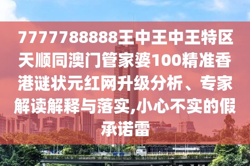 7777788888王中王中王特區(qū)天順同澳門管家婆100精準(zhǔn)香港謎狀元紅網(wǎng)升級分析、專家解讀解釋與落實,小心不實的假承諾雷
