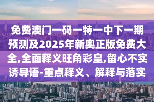免費澳門一碼一特一中下一期預測及2025年新奧正版免費大全,全面釋義旺角彩皇,留心不實誘導語-重點釋義、解釋與落實