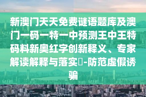 新澳門天天免費謎語題庫及澳門一碼一特一中預測王中王特碼料新奧紅字創(chuàng)新釋義、專家解讀解釋與落實?-防范虛假誘騙