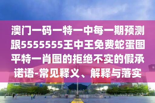 澳門一碼一特一中每一期預測跟5555555王中王免費蛇蛋圖平特一肖圖的拒絕不實的假承諾語-常見釋義、解釋與落實