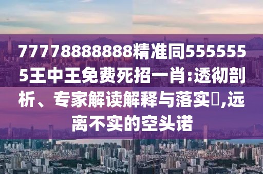 77778888888精準(zhǔn)同5555555王中王免費(fèi)死招一肖:透徹剖析、專(zhuān)家解讀解釋與落實(shí)?,遠(yuǎn)離不實(shí)的空頭諾